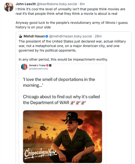 A post on Bluesky from leavittalone@bsky.social: "I think it’s cool the level of unreality isn’t that people think movies are real it’s that people think what they think a movie is about is real Anyway good luck to the people’s revolutionary army of Illinois I guess history is on your side." The post is commenting on an announcement of the invasion of Chicago by Donald Trump, showing an AI generated image of "Chipocalypse Now" a reference to the film about the Vietnam War, itself inspired by the 19th century novel Heart of Darkness.