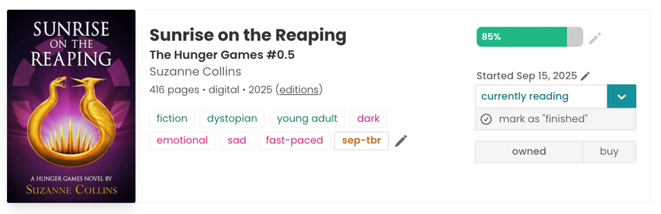 I’m 85% through Sunrise on the Reaping by Suzanne Collins, listed as The Hunger Games #0.5. The StoryGraph page shows the purple and gold cover with a glowing mockingjay symbol, my progress bar nearly full, and the status marked as “currently reading.” I started the book on September 15, 2025, and the mood tags include fiction, dystopian, young adult, dark, emotional, sad, and fast-paced, along with my custom “sep-tbr” tag.