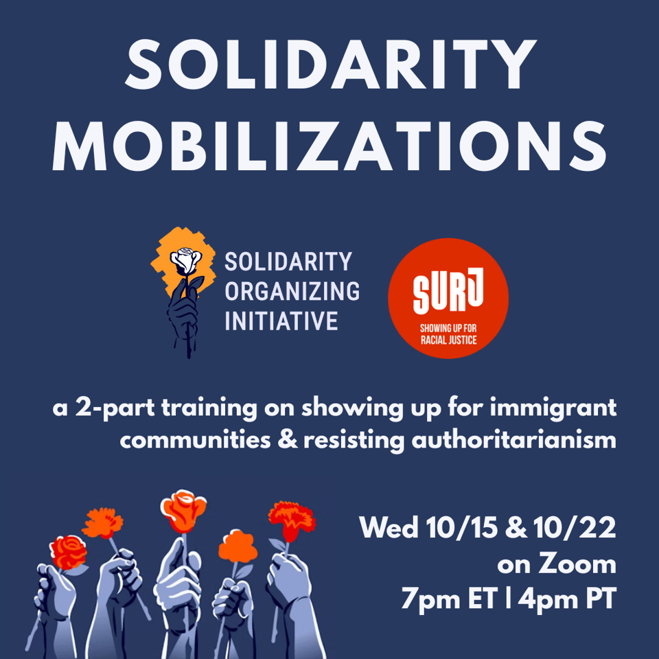 Graphic for a two-part online training titled “Solidarity Mobilizations.” Logos for the Solidarity Organizing Initiative and Showing Up for Racial Justice (SURJ) appear near the top. Text reads: “A 2-part training on showing up for immigrant communities & resisting authoritarianism. Wed 10/15 & 10/22 on Zoom, 7pm ET | 4pm PT.” At the bottom, illustrated hands hold up red and orange flowers against a dark blue background.
