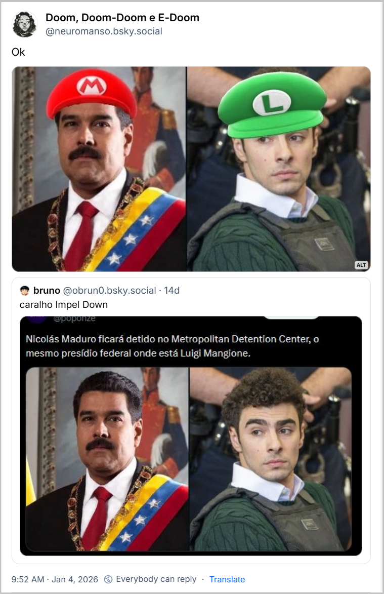 Post de Doom, Doom-Doom e E-Doom (@neuromanso.bsky.social) com o texto: “Ok” seguido de uma imagem com a descrição: Foto do Maduro do lado de uma foto de Mangione, mas Maduro está com o chapéu do Mario e Mangione com o chapéu do Luigi - citando post de bruno (@obrun0.bsky.social) com o texto: “caralho Impel Down” e um print do perfil @poponze em outra rede social com uma foto do Maduro ao lado da foto do Mangione e a manchete: Nicolás Maduro ficará detido no Metropolitan Detention Center, o mesmo presídio federal onde está Luigi Mangione. Jan 4, 2026