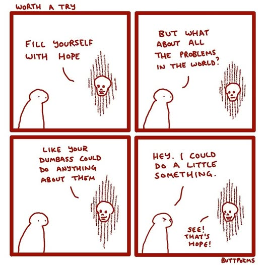 A comic in which a person talks to a floating skull. Here's what they say:

skull: fill yourself with hope
person: but what about all the problems in the world?
skull: like your dumbass could do anything about them
person: hey. I could do a little something.
skull: See! That's hope!