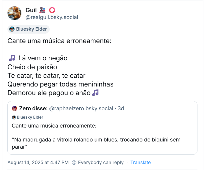 A imagem mostra post de Guil 🚂 ⭕ (‪@realguil.bsky.social‬) com o texto:  Cante uma música erroneamente: 🎵 Lá vem o negão Cheio de paixão Te catar, te catar, te catar Querendo pegar todas menininhas Demorou ele pegou o anão🎵 Ele reposta post de ‪Zero (‪@raphaelzero.bsky.social) com o texto: Cante uma música erroneamente: "Na madrugada a vitrola rolando um blues, trocando de biquíni sem parar”
