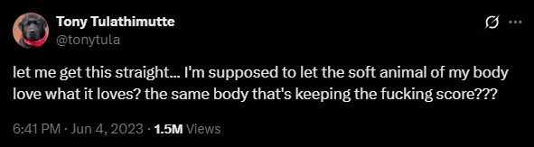 A tweet from Tony Tulathmutte that reads "let me get this straight... I'm supposed to let the soft animal of my body love what it love? the same body that's keeping the fucking score???"