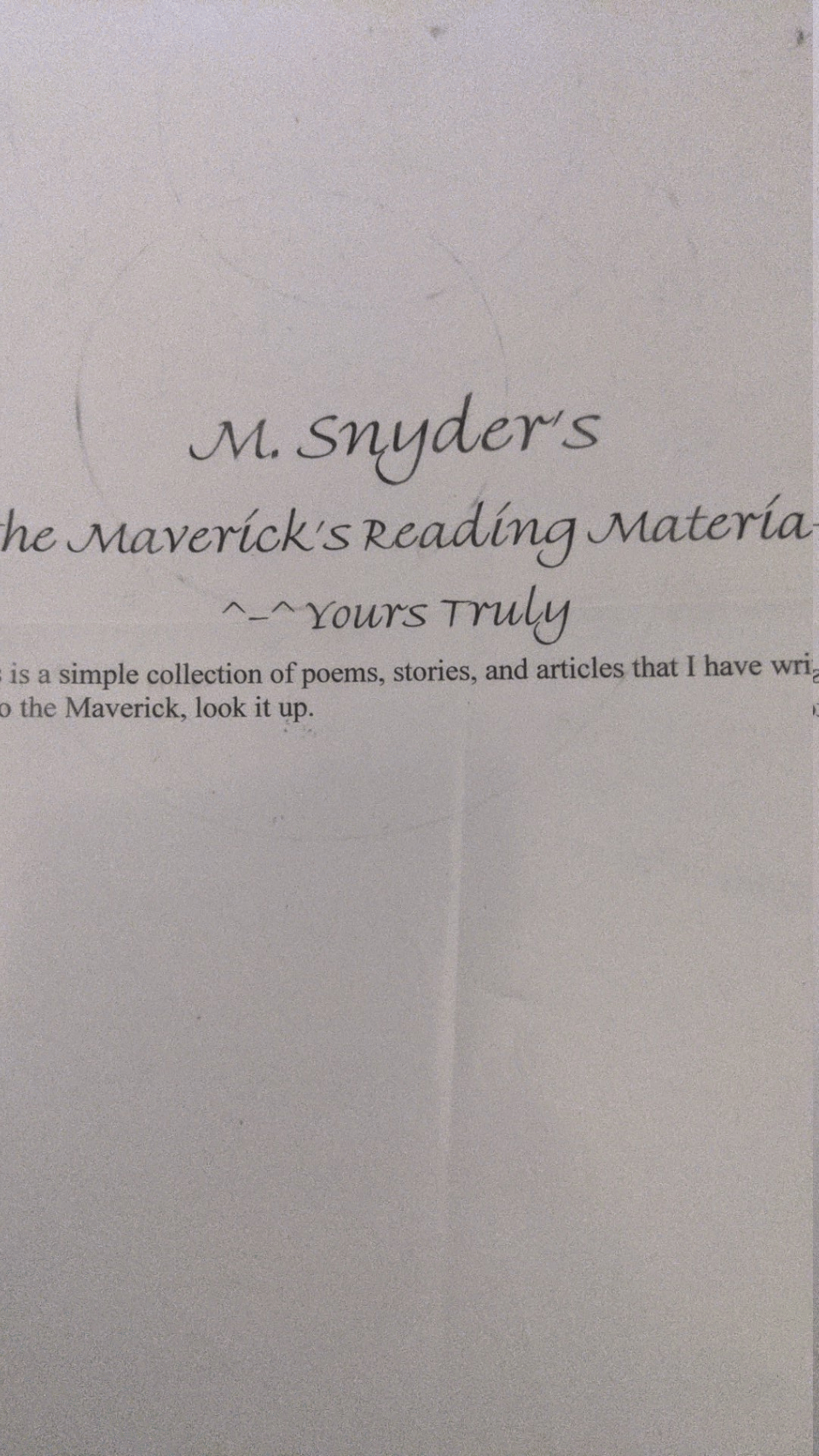 A page that reads M. Snyder's The Maverick's Reading Materila ^-^ Yours Truly. It is a simple collection of poems, stories that I have written. If you don't what it means to be a Maverick, look it up.