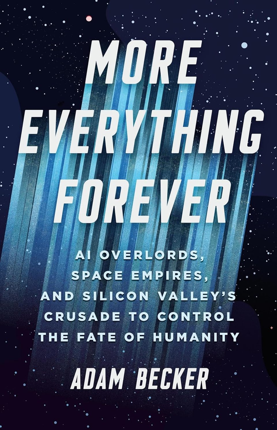 Cover image of "More Everything Forever: AI Overlords, Space Empires, and Silicon Valley's Crusade to Control the Fate of Humanity" by Adam Becker. Title text is in foreground, while the background is a night sky (or perhaps deep space) full of stars.