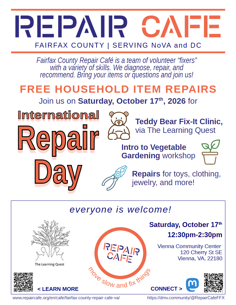 Poster (8.5 inch by 11 inch) for Repair Cafe, with navy blue and orange graphics and text on a white background. Text reads, "Repair Cafe, Fairfax County, serving NoVA and DC. Fairfax County Repair Cafe is a team of volunteer "fixers" with a variety of skills. We diagnose, repair, and recommend. Bring your items or questions and join us! Free household item repairs. Join us Saturday, October 17th, 2026 for International Repair Day! Teddy Bear Fix-It Clinic, via The Learning Quest. Intro to Vegetable Gardening workshop. Repairs for toys, clothing, jewelry, and more! Everyone is welcome!" At the bottom, there are links to RepairCafe.org and our federated social media account in QR codes, with full text beneath. The Learning Quest's logo and the Repair Cafe logo appear next to the date, time, and location.
