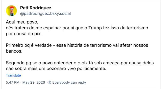 Post de Patt Rodriguez (@pattrodriguez.bsky.social) :
Aqui meu povo,
cês tratem de me espalhar por aí que o Trump fez isso de terrorismo por causa do pix.
Primeiro pq é verdade - essa história de terrorismo vai afetar nossos bancos.
Segundo pq se o povo entender q o pix tá sob ameaça por causa deles não sobra mais um bozonaro vivo politicamente.