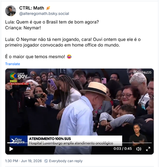 CTRL: Math 🪐 (@alteregomath.bsky.social): Lula: Quem é que o Brasil tem de bom agora?
Criança: Neymar!
Lula: O Neymar não tá nem jogando, cara! Ouvi ontem que ele é o primeiro jogador convocado em home office do mundo.
É o maior que temos mesmo! 😂 (post contém video)