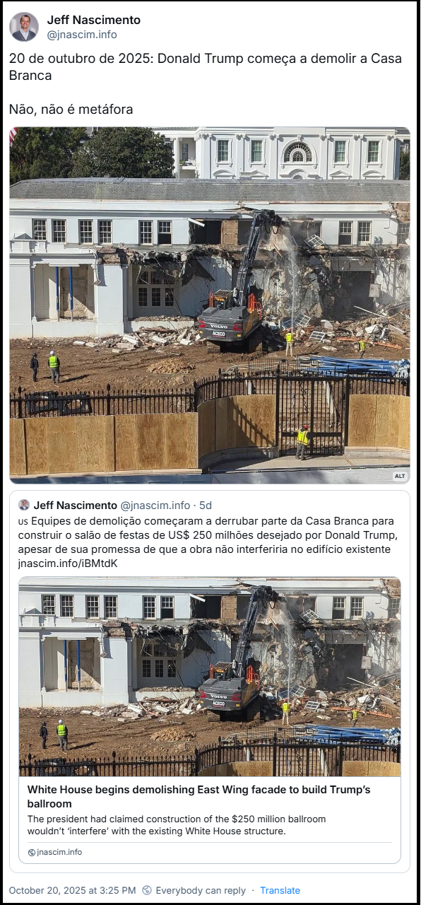 Post de Jeff Nascimento (@jnascim.info) com o texto: 20 de outubro de 2025: Donald Trump começa a demolir a Casa Branca  Não, não é metáfora A imagem mostra uma cena de demolição parcial de um edifício branco de arquitetura neoclássica, semelhante à Casa Branca em Washington, D.C. Um grande trator escavadeira da marca Volvo, operado por trabalhadores com coletes refletivos e capacetes, derruba parte da estrutura, que já exibe paredes destruídas, janelas quebradas e entulho espalhado pelo chão. Ao redor, há tapumes de madeira e grades de segurança, delimitando a área da obra. No fundo, ainda se vê a parte intacta do prédio principal, com suas janelas simétricas e molduras brancas características. A cena transmite uma sensação de contraste entre o ambiente histórico e a brutalidade da intervenção, sugerindo uma reforma ou expansão de grande porte.