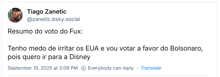 Post de ‪Tiago Zanetic‬ (‪@zanetic.bsky.social‬) com o texto: Resumo do voto do Fux: Tenho medo de irritar os EUA e vou votar a favor do Bolsonaro, pois quero ir para a Disney