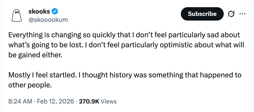 skooks (@skooookum) on X: "Everything is changing so quickly that I don’t feel particularly sad about what’s going to be lost. I don’t feel particularly optimistic about what will be gained either. Mostly I feel startled. I thought history was something that happened to other people."