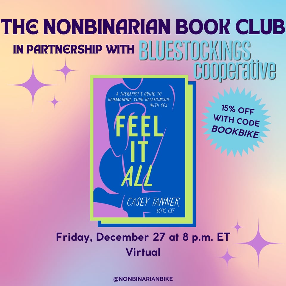 The Nonbinarian Book Club in Partnership with Bluestockings Cooperative is written in blue text above the book cover of Feel It All by Casey Tanner, which is in a stylized frame. Next to the book cover is a blue text bubble that reads, in darker blue font, "15% off with code BOOKBIKE." Below the book cover is the meeting information: Friday, Decmber 27 at 8 p.m. ET, virtual. At the very bottom is a tag for @NonbinarianBike on Instagram. All of this is set against a pink, blue, and yellow gradient background with purple stars.