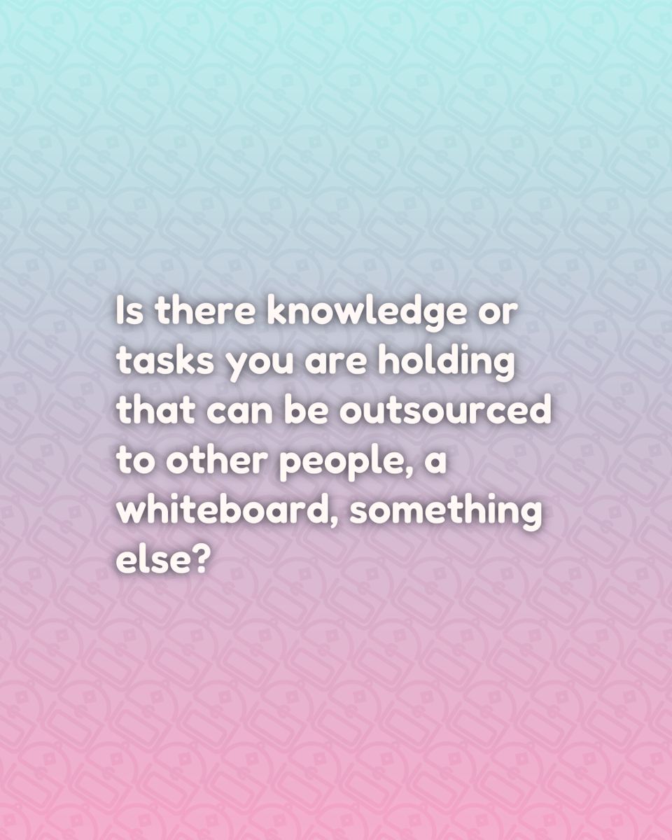 Is there knowledge or tasks you are holding that can be outsourced to other people, a whiteboard, something else?