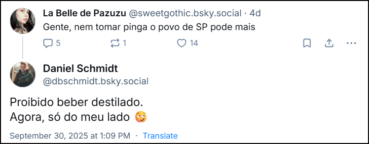 Post da ‪La Belle de Pazuzu (‪@sweetgothic.bsky.social‬) com o texto: Gente, nem tomar pinga o povo de SP pode mais. E post de Daniel Schmidt (‪@dbschmidt.bsky.social‬) respondendo com o texto: Proibido beber destilado. Agora, só do meu lado 😏