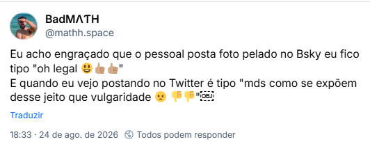 Post de BadMΛƬΗ (@mathh.space): Eu acho engraçado que o pessoal posta foto pelado no Bsky eu fico tipo "oh legal 😃👍🏽👍🏽"
E quando eu vejo postando no Twitter é tipo "mds como se expõem desse jeito que vulgaridade 😦 👎👎"