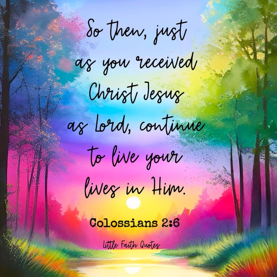 "So then, just as you received Christ Jesus as Lord, continue to live your lives in Him." ~Colossians 2:6. The sun rises over a beautiful forest of evergreen trees. The sky pops in colors of blue, pink, violet, yellow, and red. It's a peaceful scene. Image by: @Little Faith Quotes.