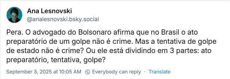 Post de Ana Lesnovski (‪@analesnovski.bsky.social‬) com o texto: Pera. O advogado do Bolsonaro afirma que no Brasil o ato preparatório de um golpe não é crime. Mas a tentativa de golpe de estado não é crime? Ou ele está dividindo em 3 partes: ato preparatório, tentativa, golpe?