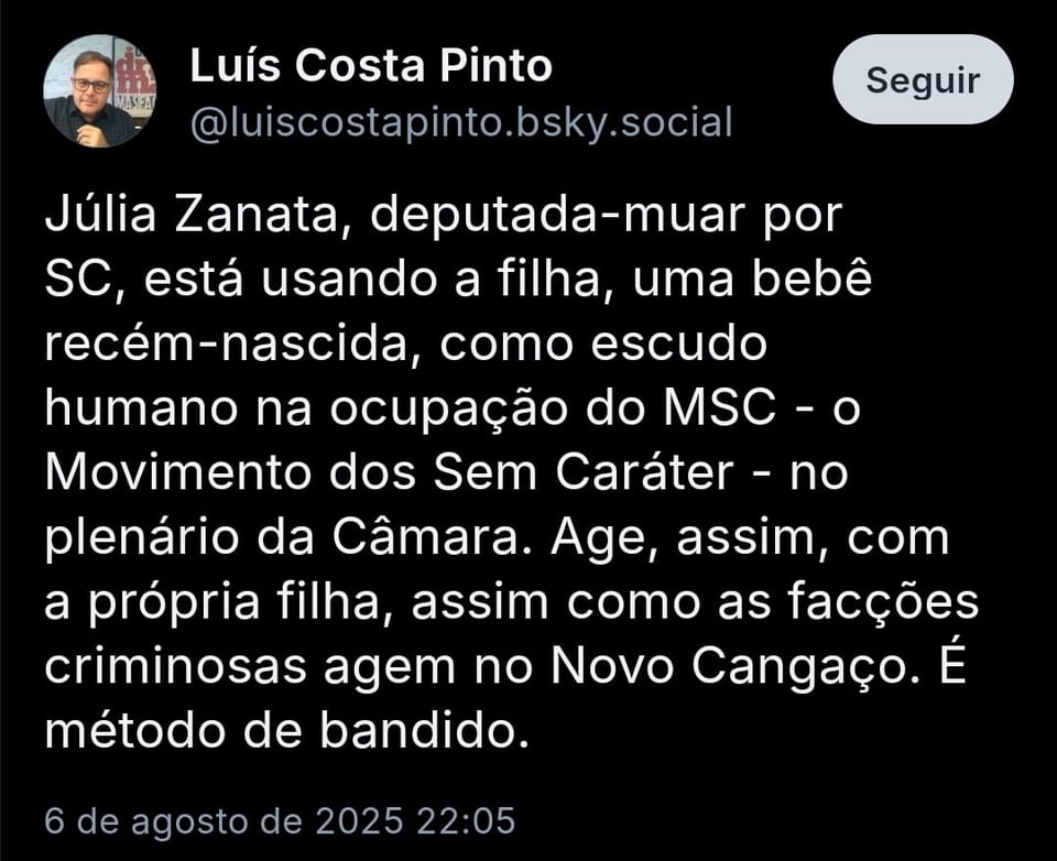 Imagem mostra post de @luiscostapinto.bsky.social com o texto: Júlia Zanata, deputada-muar por SC, está usando a filha, uma bebê recém-nascida, como escudo humano na ocupação do MSC - o Movimento dos Sem Caráter - no plenário da Câmara. Age, assim, com a própria filha, assim como as facções criminosas agem no Novo Cangaço. É método de bandido.