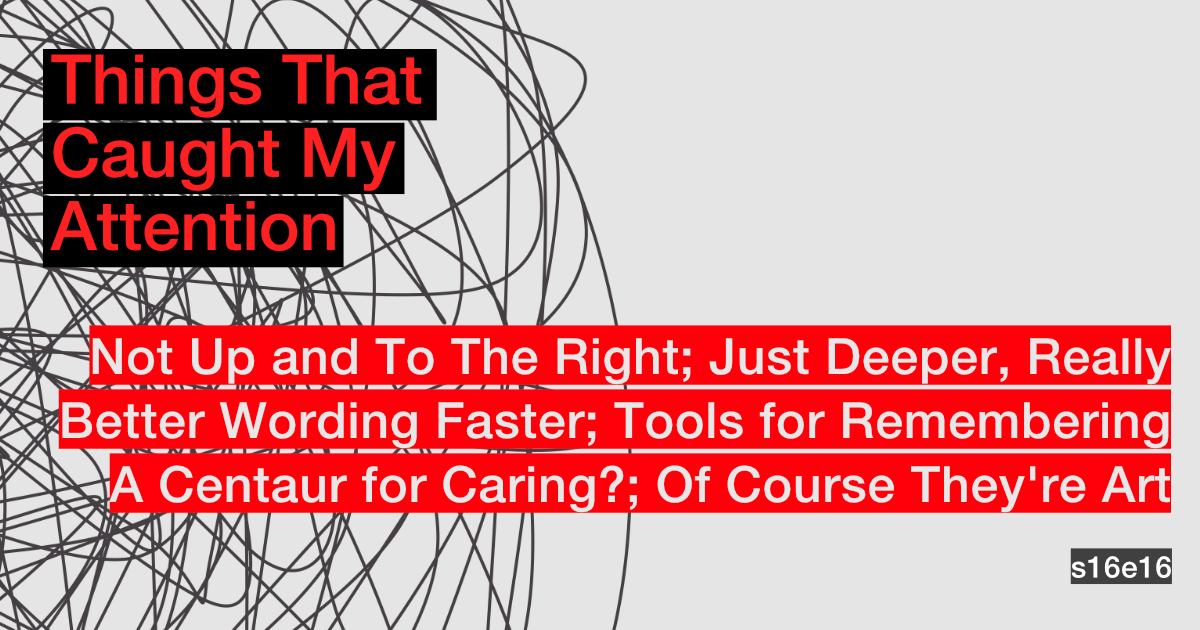 s16e16: Not Up and To The Right; Just Deeper, Really; Better Wording Faster; Tools for Remembering; A Centaur for Caring?; Of Course They're Art