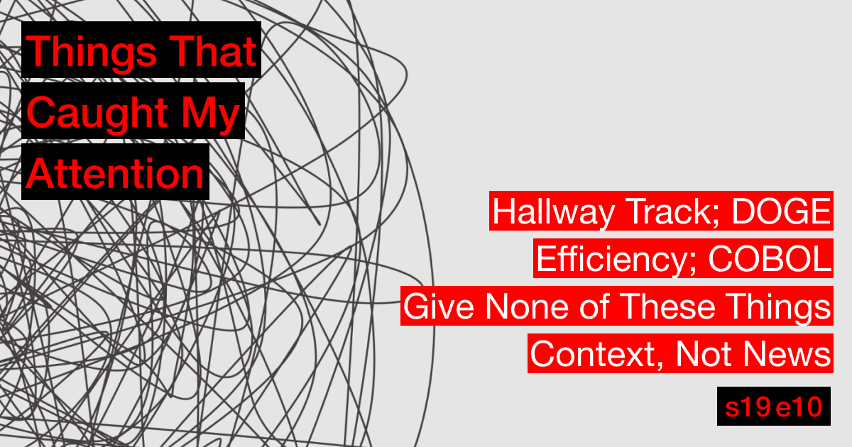 s19e10: Hallway Track; DOGE; Efficiency; COBOL; Give None of These Things; Context, Not News