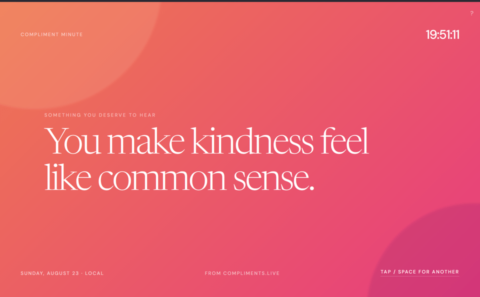 A screenshot of the Compliment Minute website, with the time in the upper right corner (19:51:11) and "Compliment Minute" in small text in the upper left. In large text in the center of the screen, text reads "You make kindness feel like common sense." Just above it in small text is "Something you deserve to hear" At the bottom of the screen, all in small text, to the left reads the date: "Sunday, August 23 - Local" and in the center, "From Compliments.live" and to the right "Tap/Space for another."
