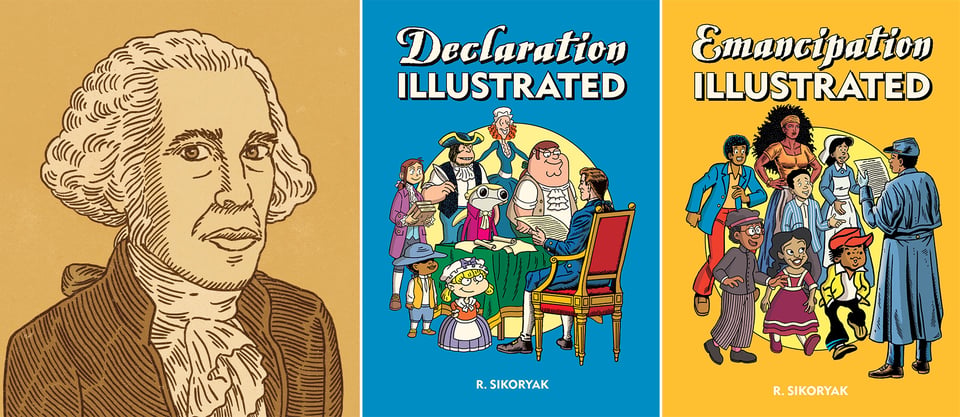 Three images: left, woodcut-style drawing of cartoonist R. Sikoryak in George Washington clothing; center, cover of R Sikoryak's DECLARATION ILLUSTRATED, showing a series of comics characters in colonial-era garb; right, Cover of R Sikoryak's EMANCIPATION ILLUSTRATED, showing a series of comics characters in 19th century/Civil War-era garb