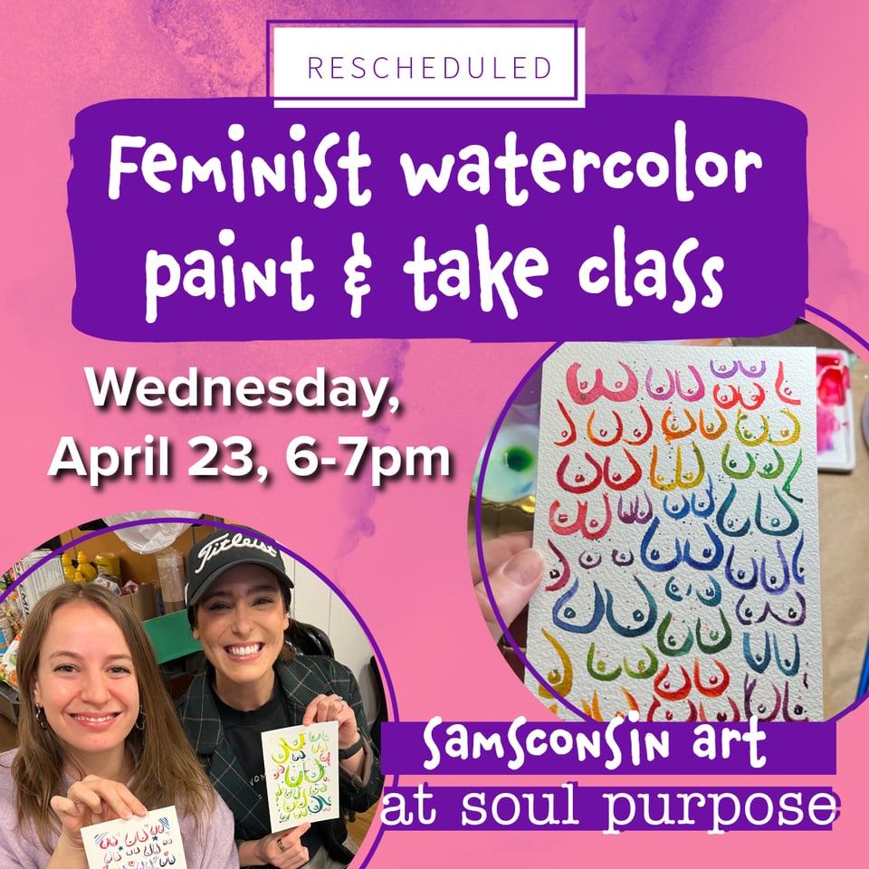 Event graphic that reads "Rescheduled Feminist Watercolor Paint & Take class, Wednesday, April 23, 6-7pm, Samsconsin Art at soul purpose