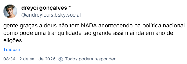 Post de dreyci gonçalves™ (@andreylouis.bsky.social): gente graças a deus não tem NADA acontecendo na política nacional como pode uma tranquilidade tão grande assim ainda em ano de elições