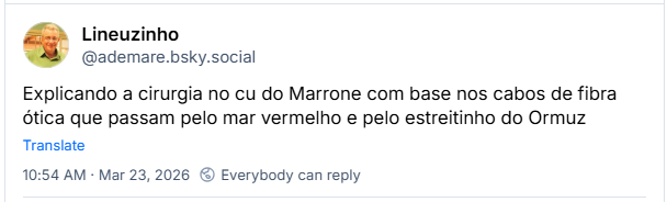 Post de Lineuzinho (‪@ademare.bsky.social‬): Explicando a cirurgia no cu do Marrone com base nos cabos de fibra ótica que passam pelo mar vermelho e pelo estreitinho do Ormuz. Resposta de ‪Drikali‬ (‪@adrianoladrika.bsky.social‬): Nenhuma dessas palavras está na Bíblia.