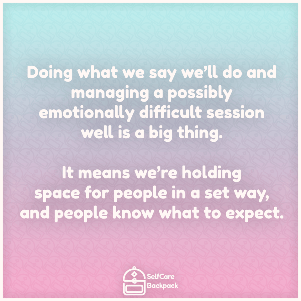 Doing what we say we’ll do and managing a possibly emotionally difficult session well is a big thing. It means we’re holding space for people in a set way, and people know what to expect.