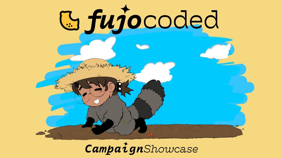 FujoCoded Campaign Showcase The FujoCoded logo (a lemon with a bite out of it) above artwork of Boba-tan. A sparkling star is the dot on both the j in FujoCoded and the i in Campaign. The image is primarily yellow, with sky blue in the art. On a bright day with just a few fluffy clouds in the sky, Boba-tan kneels down to gently cover a seed with soil. She is wearing a straw hat and smiling warmly. Nearby, a worm inches its way past her.