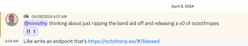 Screenshot of a chat that reads: 04/08/2024 4:01 AM @nimothy thinking about just ripping the band aid off and releasing a vo of octothropes !! 1 4:04 AM Like write an endpoint that's https://octothorp.ws/#/blessed