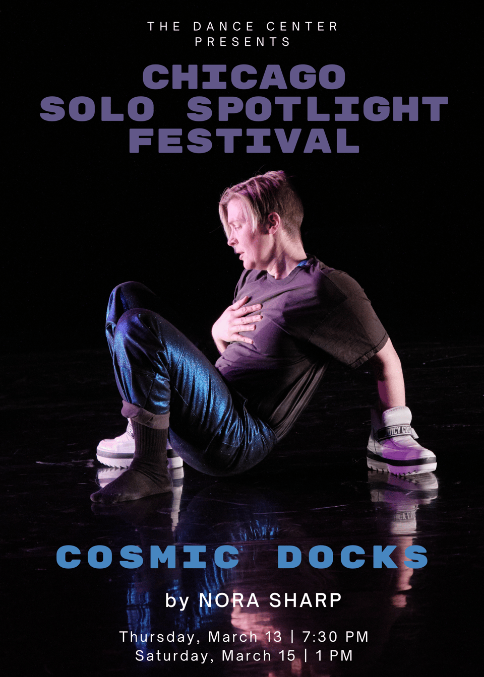 a promotional graphic that says "The Dance Center Presents: Chicago Solo Spotlight Festival: Cosmic Docks by Nora Sharp. Thursday, March 13, 7:30pm. Saturday, March 15, 1pm." Nora is shown crouched on a shiny black marley floor, in a black t-shirt and shiny blue pants, with a moon boot on one foot and another on one hand. their hand is on their chest protectively.