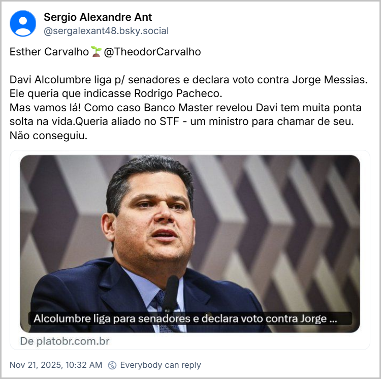 Post de Sergio Alexandre Ant (@sergalexant48.bsky.social) com o texto: Esther Carvalho🌱@TheodorCarvalho Davi Alcolumbre liga p/ senadores e declara voto contra Jorge Messias. Ele queria que indicasse Rodrigo Pacheco. Mas vamos lá! Como caso Banco Master revelou Davi tem muita ponta solta na vida.Queria aliado no STF - um ministro para chamar de seu. Não conseguiu. (Imagem do Senador Alcolumbre)