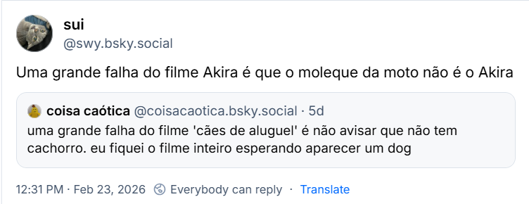 Post de sui (@swy.bsky.social) com o texto: Uma grande falha do filme Akira é que o moleque da moto não é o Akira. Ela cita post de coisa caótica (@coisacaotica.bsky.social) com o texto: uma grande falha do filme 'cães de aluguel' é não avisar que não tem cachorro. eu fiquei o filme inteiro esperando aparecer um dog