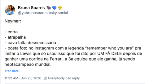 Post de Bruna Soares 🐃💙⭐️ (@yobrunasoares.bsky.social): Neymar:
- entra
- atrapalha
- cava falta desnecessária
- posta foto no Instagram com a legenda “remember who you are” pra imitar o Lewis que só usou isso que foi dito por UM FÃ DELE depois de ganhar uma corrida na Ferrari, a 3a equipe que ele ganha, já sendo heptacampeão mundial.