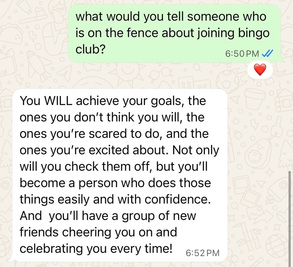 A WhatsApp message that says: “You WILL achieve your goals, the ones you don’t think you will, the ones you’re scared to do, and the ones you’re excited about. Not only will you check them off, but you’ll become a person who does those things easily and with confidence. And you’ll have a group of new friends cheering you on and celebrating you every time"!”