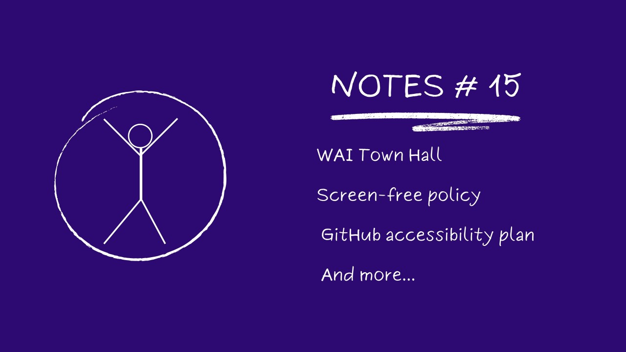 Notes # 15: WAI Town Hall, Screen-Free Policy, GitHub Accessibility Plan...