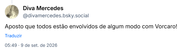 Post de Diva Mercedes (@divamercedes.bsky.social): Aposto que todos estão envolvidos de algum modo com Vorcaro!