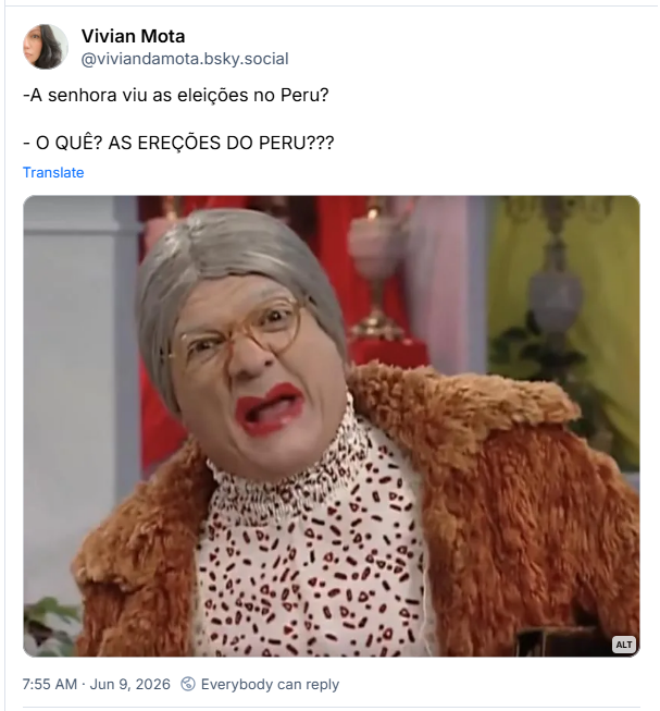 Post de Vivian Mota (‪@viviandamota.bsky.social‬): -A senhora viu as eleições no Peru?
- O QUÊ? AS EREÇÕES DO PERU???
(Post contém imagem com a seguinte descrição: Imagem da personagem Velha Surda da Praça é Nossa)