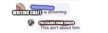 a series of comments: "writing craft is drowning" / postcards from europa: "this ain't about him"