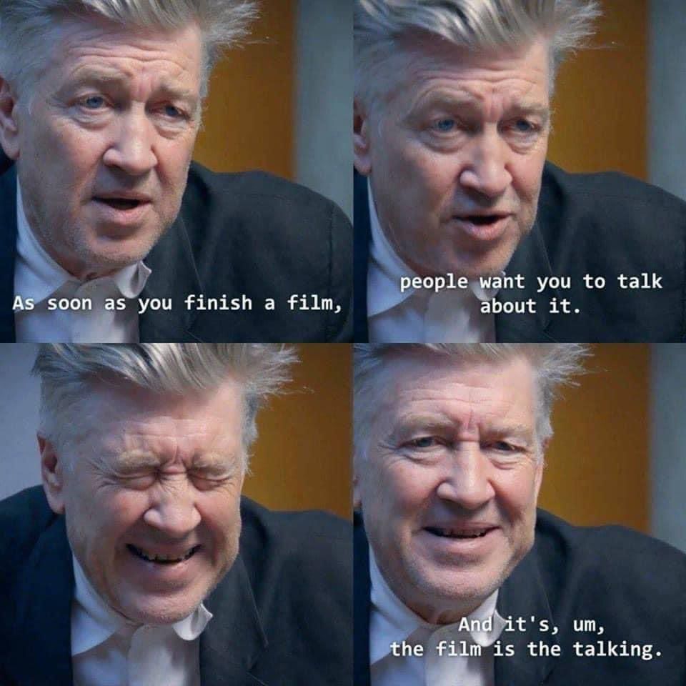 David Lynch, series of frames of his face from the film and he's saying "As soon as you finish a film, people want you to talk about it. And it's, um, the film is the talking."