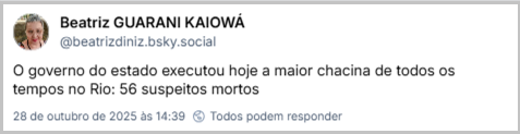 Post de Beatriz GUARANI KAIOWÁ (‪@beatrizdiniz.bsky.social‬) com o texto: O governo do estado executou hoje a maior chacina de todos os tempos no Rio: 56 suspeitos mortos