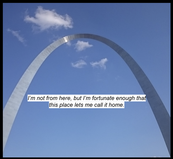 The St. Louir Arch against a slightly cloudy sky. Text reads: "I'm not form here, but I'm fortunate enough that this place lets me call it home."