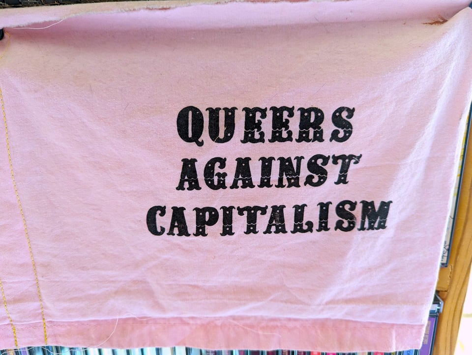 This pink flag that says QUEERS AGAINST CAPITALISM has been hangging in my apartment for as long as I can remember. It comes from some rally/event I attended in the 2000s I guess.