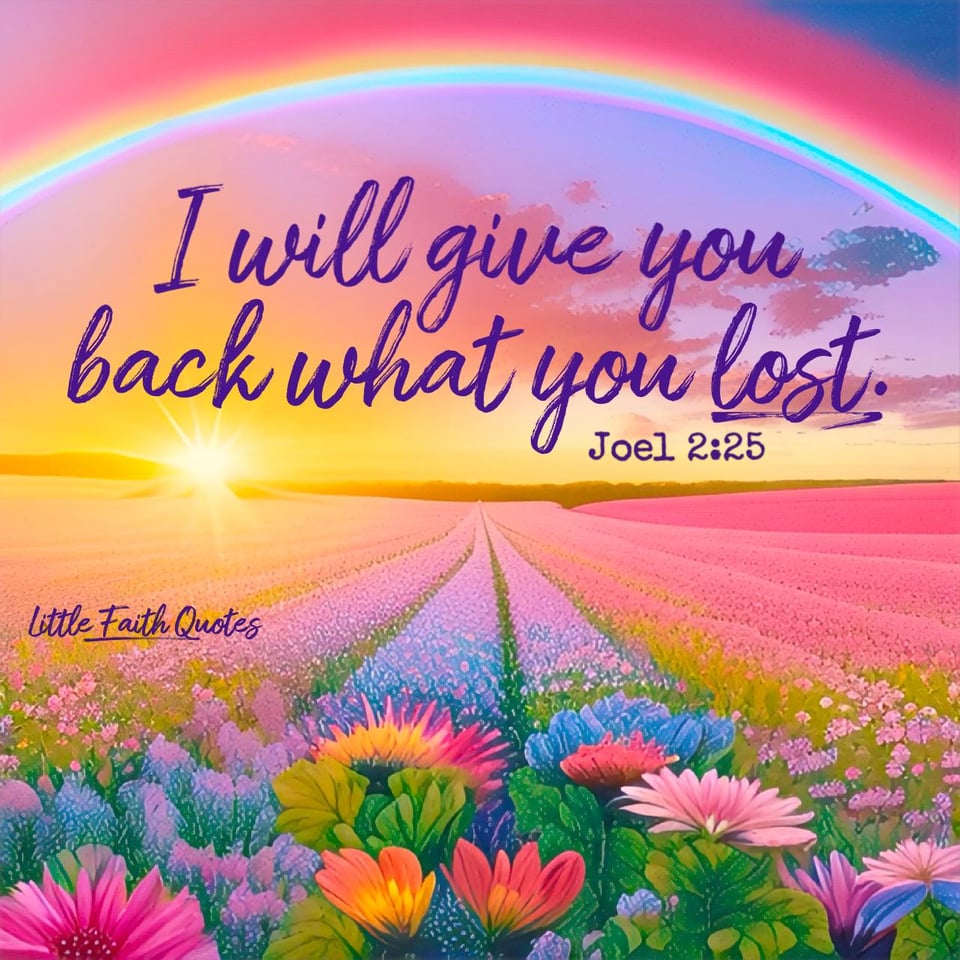 “So I will restore to you the years that the swarming locust has eaten, The crawling locust, The consuming locust, And the chewing locust, My great army which I sent among you." ~Joel 2:25. Image by: @Little Faith Quotes.