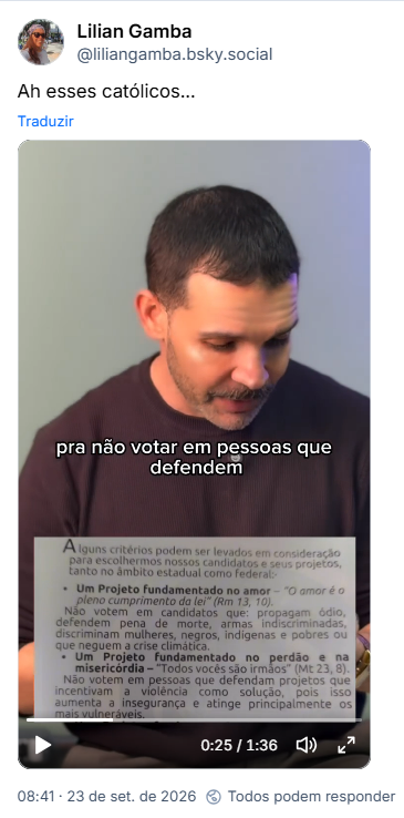 Post de Lilian Gamba (@liliangamba.bsky.social): Ah esses católicos...
(vídeo no qual um homem explica a orientação da CNBB: Alguns critérios podem ser levados em consideração para escolhermos nossos candidatos e seus projetos tanto no âmbito estadual como federal:
Um Projeto Fundamentado no amor: “O amor é o pleno cumprimento do lei (Rm 13, 10)
Não votem em candidatos que propagam ódio, defendem pena de morte, armas indiscriminadas, discriminam mulheres, negros, indígenas e pobres ou que neguem a crise climática.
Um Projeto fundamentado no perdão e na misericórdia - “Todos vocês são irmãos" (Mt 23, 8)
Não votem em pessoas que defendem projetos que incentivam a violência como solução, pois isso aumenta a insegurança e atinge principalmente os mais vulneráveis)