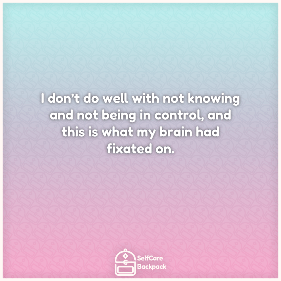 I don’t do well with not knowing and not being in control, and this is what my brain had fixated on.