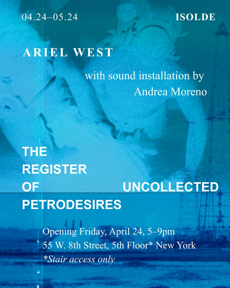 Flyer for The Register of Uncollected Petrodesires by Ariel West, with sound installation by Andrea Moreno. Presented by Isolde, April 24 through May 24. Opening Friday, April 24, 5–9pm at 55 West 8th Street, Fifth Floor* New York, NY with stair access only.