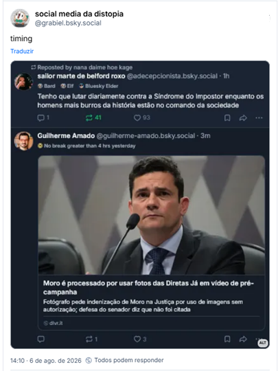 Post de social media da distopia (@grabiel.bsky.social): timing
(Captura de tela mostrando dois posts em sequência na tl do bluesky. o primeiro, de @adecepcionista, reclamando de ter síndrome de impostor enquanto os homens mais burros da história estão no comando da sociedade. seguido do post de guilherme amado noticiando que sérgio moro é processado por usar fotos das diretas já em vídeo de pré campanha)
